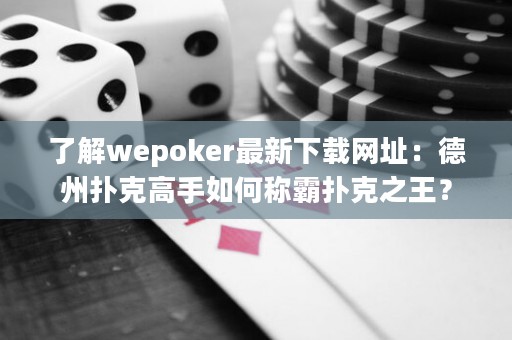 了解wepoker最新下載網址：德州撲克高手如何稱霸撲克之王？